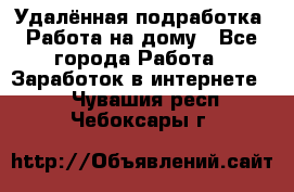 Удалённая подработка. Работа на дому - Все города Работа » Заработок в интернете   . Чувашия респ.,Чебоксары г.